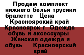 Продам комплект нижнего белья трусики бралетте › Цена ­ 2 500 - Красноярский край, Красноярск г. Одежда, обувь и аксессуары » Женская одежда и обувь   . Красноярский край